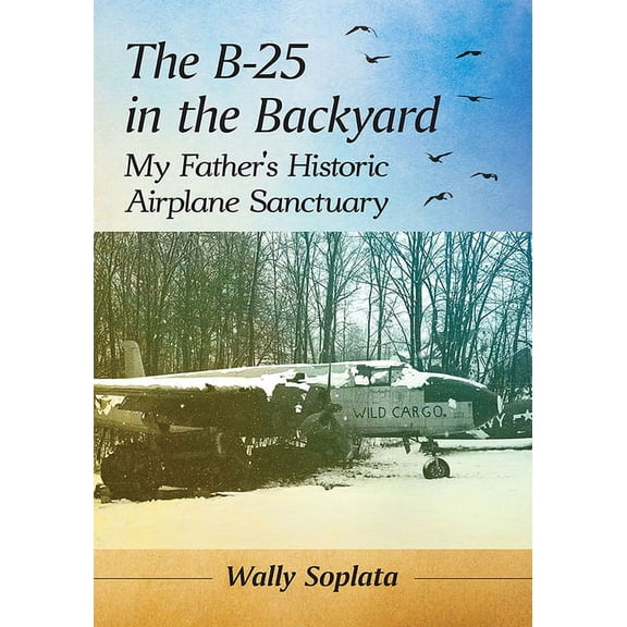 The B-25 in the Backyard: My Father's Historic Airplane Sanctuary, (Paperback)