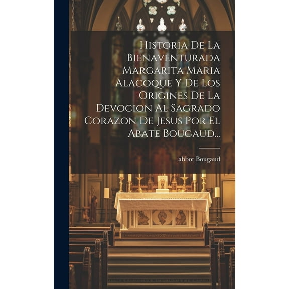 Historia De La Bienaventurada Margarita Maria Alacoque Y De Los Origines De La Devocion Al Sagrado Corazon De Jesus Por El Abate Bougaud... (Hardcover)