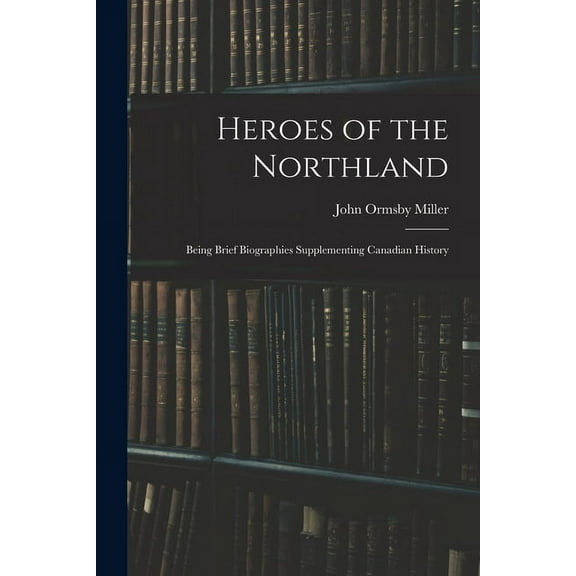 Heroes of the Northland: Being Brief Biographies Supplementing Canadian History, (Paperback)