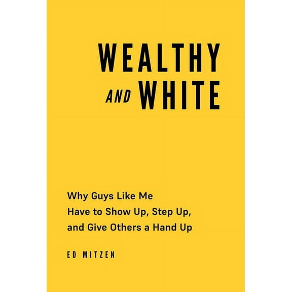 Wealthy and White: Why Guys Like Me Have to Show Up, Step Up, and Give Others a Hand Up, (Hardcover)