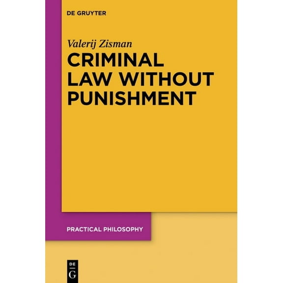 Practical Philosophy Criminal Law Without Punishment: How Our Society Might Benefit from Abolishing Punitive Sanctions, Book 25, (Paperback)