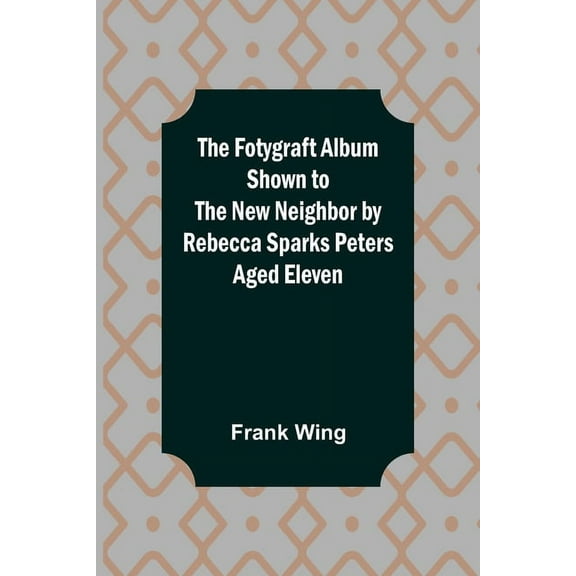 The Fotygraft Album Shown to the New Neighbor by Rebecca Sparks Peters Aged Eleven, (Paperback)