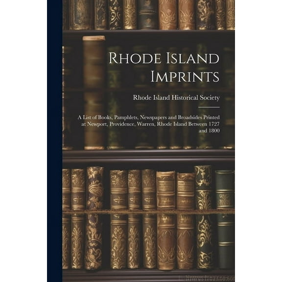 Rhode Island Imprints; a List of Books, Pamphlets, Newspapers and Broadsides Printed at Newport, Providence, Warren, Rhode Island Between 1727 and 1800 (Paperback)