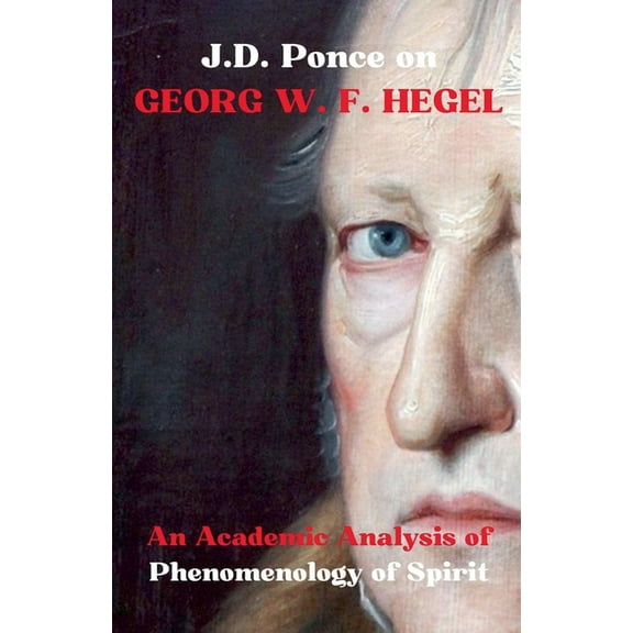 Great Minds of Universal Thought (Analyz J.D. Ponce on Georg W. F. Hegel: An Academic Analysis of Phenomenology of Spirit, Book 16, (Paperback)