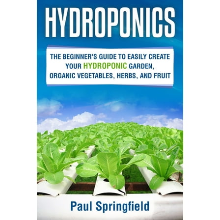 Hydroponics : The Beginner's Guide to Easily Create Your Hydroponic Garden, Organic Vegetables, Herbs, and Fruit (Paperback)