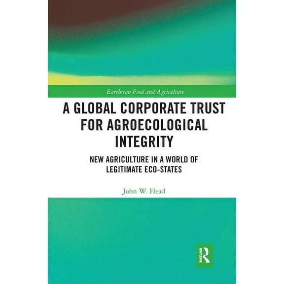 Earthscan Food and Agriculture A Global Corporate Trust for Agroecological Integrity: New Agriculture in a World of Legitimate Eco-states, (Paperback)