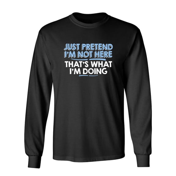 Just Pretend I'm Not Here That's What I'm Doing Sarcastic Novelty Gift Idea Adult Humor Funny Men's Long Sleeve Shirts