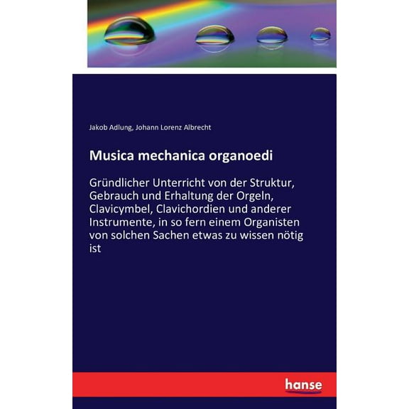 Musica mechanica organoedi: GrÃ¼ndlicher Unterricht von der Struktur, Gebrauch und Erhaltung der Orgeln, Clavicymbel, Cla, (Paperback)