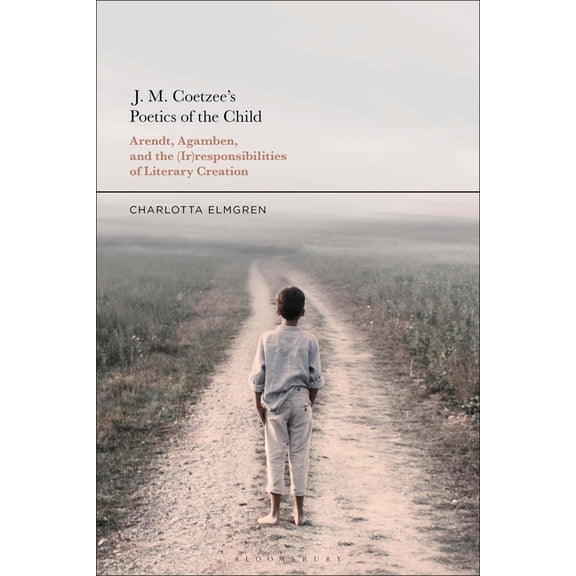 J. M. Coetzee's Poetics of the Child: Arendt, Agamben, and the (Ir)Responsibilities of Literary Creation, (Paperback)