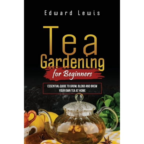 Tea Gardening for Beginners: Essential Guide to Grow, Blend and Brew Your Own Tea at Home, (Paperback)