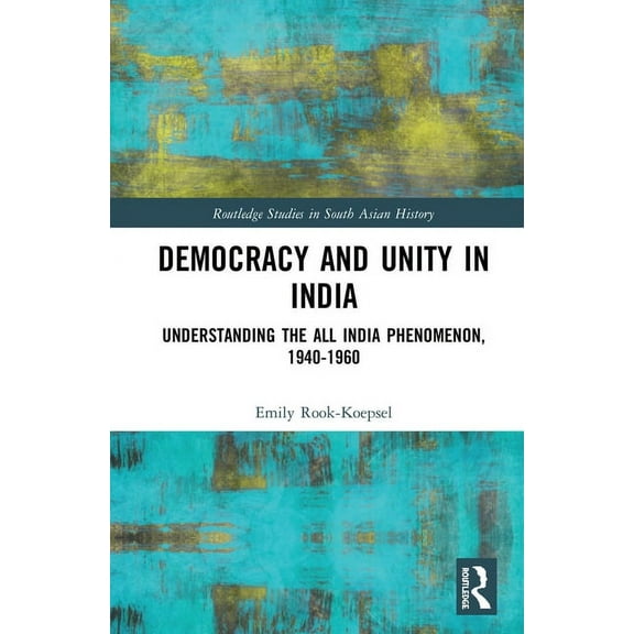 Routledge Studies in South Asian History Democracy and Unity in India: Understanding the All India Phenomenon, 1940-1960, (Hardcover)