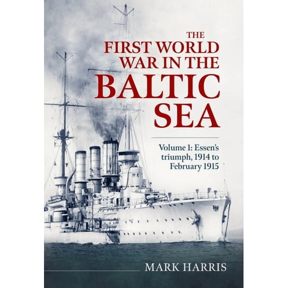 The First World War in the Baltic Sea Volume 1: Essen's Triumph, 1914 to February 1915, (Hardcover)