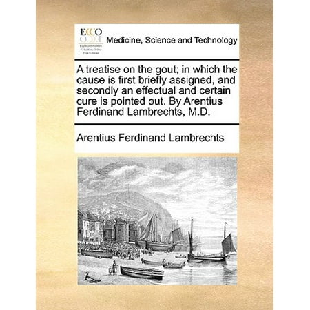 A Treatise on the Gout; In Which the Cause Is First Briefly Assigned, and Secondly an Effectual and Certain Cure Is Pointed Out. by Arentius Ferdinand Lambrechts,