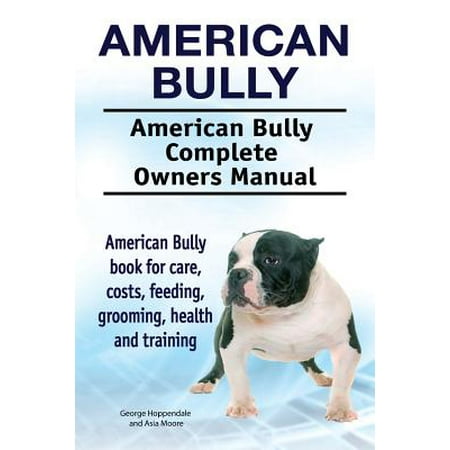 American Bully. American Bully Complete Owners Manual. American Bully Book for Care, Costs, Feeding, Grooming, Health and
