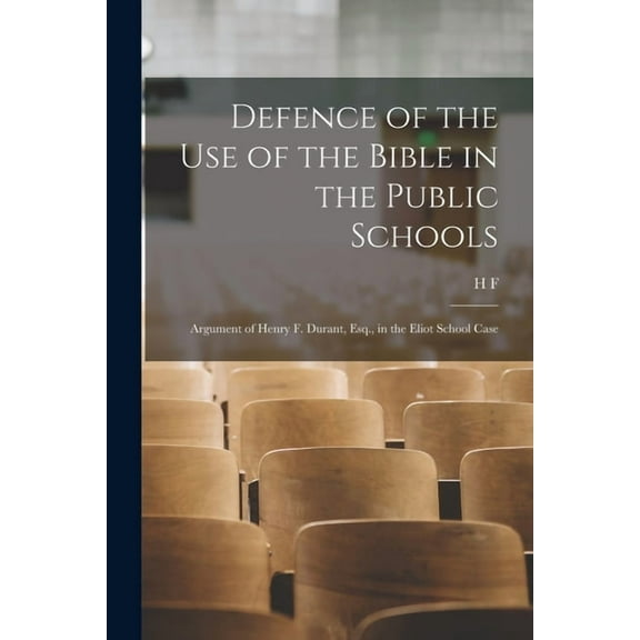 Defence of the use of the Bible in the Public Schools: Argument of Henry F. Durant, Esq., in the Eliot School Case, (Paperback)