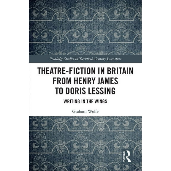 Routledge Studies in Twentieth-Century L Theatre-Fiction in Britain from Henry James to Doris Lessing: Writing in the Wings, (Hardcover)