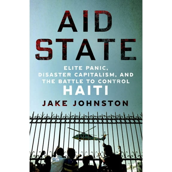 Aid State: Elite Panic, Disaster Capitalism, and the Battle to Control Haiti, (Hardcover)
