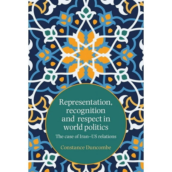 Representation, Recognition and Respect in World Politics: The Case of Iran-Us Relations, (Paperback)