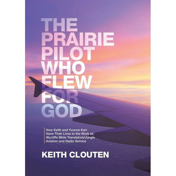 The Prairie Pilot Who Flew for God: How Keith and Yvonne Kerr Gave Their Lives to the Work of Wycliffe Bible Translators, (Paperback)