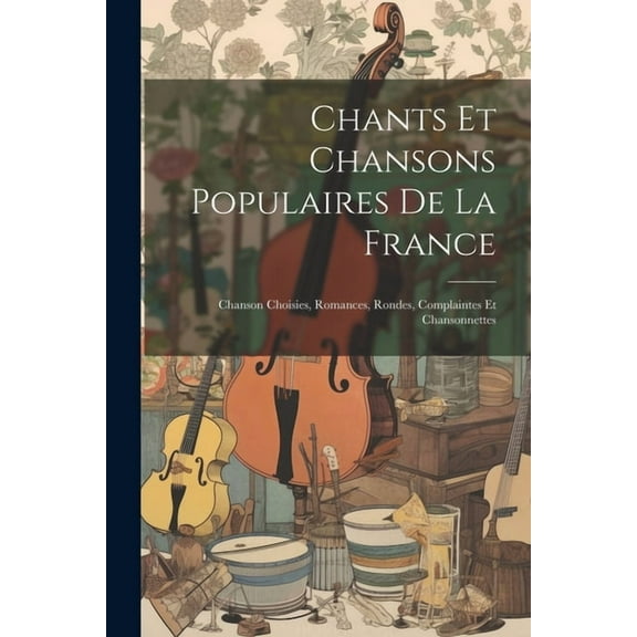 Chants Et Chansons Populaires De La France: Chanson Choisies, Romances, Rondes, Complaintes Et Chansonnettes (Paperback)