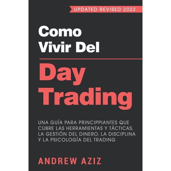 Como Vivir del Day Trading: Una Guía para Principiantes que cubre las Herramientas y Tácticas, la Gestión del Dinero, la Disciplina y la Psicología del Trading (Paperback)
