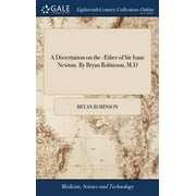 A Dissertation on the ther of Sir Isaac Newton. By Bryan Robinson, M.D (Hardcover)