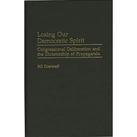 Praeger Political Communication Losing Our Democratic Spirit: Congressional Deliberation and the Dictatorship of Propaganda, (Hardcover)