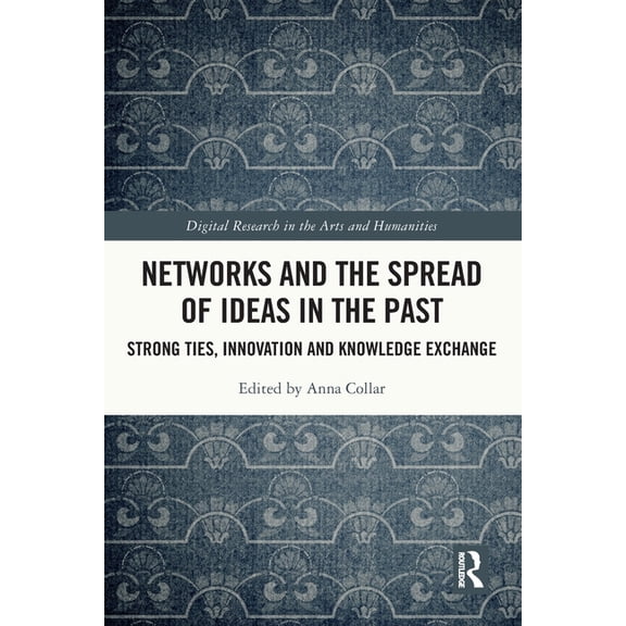 Digital Research in the Arts and Humanit Networks and the Spread of Ideas in the Past: Strong Ties, Innovation and Knowledge Exchange, (Paperback)