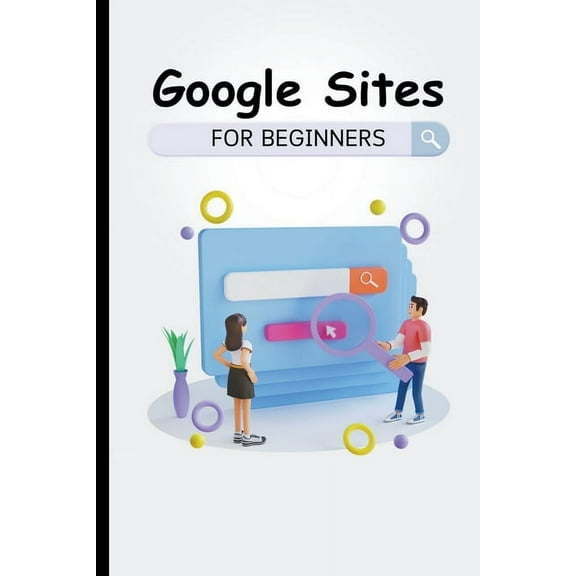 Google Sites For Beginners: The Complete Step-By-Step Guide On How To Create A Website, Exhibit Your Team's Work, And Co, (Paperback)