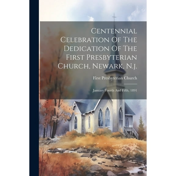 Centennial Celebration Of The Dedication Of The First Presbyterian Church, Newark, N.j.: January Fourth And Fifth, 1891 (Paperback)