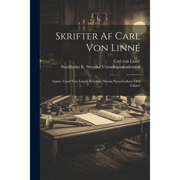 Skrifter Af Carl Von Linné: Linné. Carol Von Linnés Betydelse Såsom Naturforskare Och Läkare (Paperback)