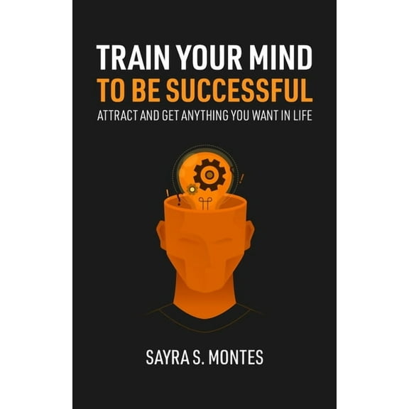 Train Your Mind To Be Successful: Attract and get anything you want in life, (Paperback)
