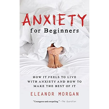Anxiety for Beginners: How It Feels to Live With Anxiety and How To Make The Best Of