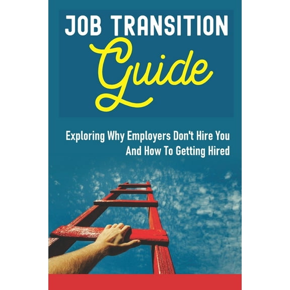 Job Transition Guide : Exploring Why Employers Don't Hire You And How To Getting Hired.: Get Hired (Paperback)
