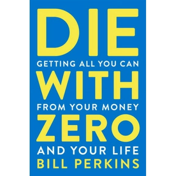 Die with Zero: Getting All You Can from Your Money and Your Life, (Hardcover)