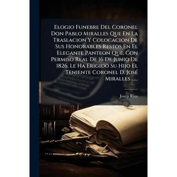 Elogio Funebre Del Coronel Don Pablo Miralles Que En La Traslacion Y Colocacion De Sus Honorables Restos En El Elegante , (Paperback)