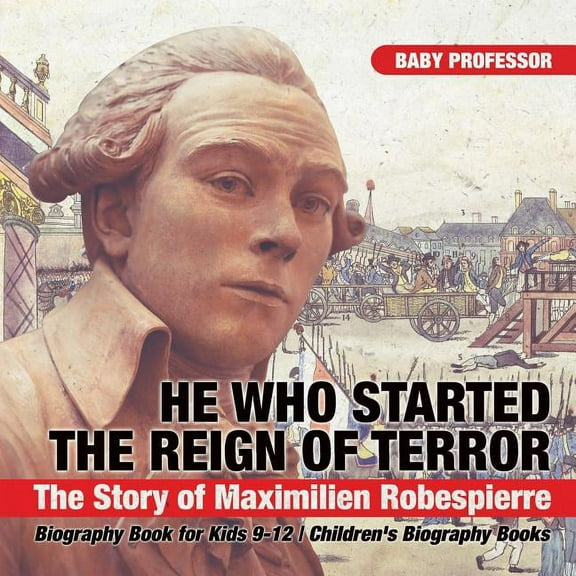 He Who Started the Reign of Terror: The Story of Maximilien Robespierre - Biography Book for Kids 9-12 Children's Biography Books (Paperback)