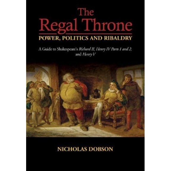 The Regal Throne -- Power, Politics and Ribaldry: A Guide to Shakespeare's Richard II, Henry IV Parts 1 and 2, and Henry, (Paperback)