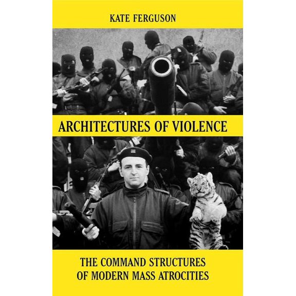 Architectures of Violence: The Command Structures of Modern Mass Atrocities, from Yugoslavia to Syria, (Hardcover)