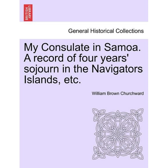 My Consulate in Samoa. A Record of Four Years' Sojourn in the Navigators Islands, etc. (Paperback)