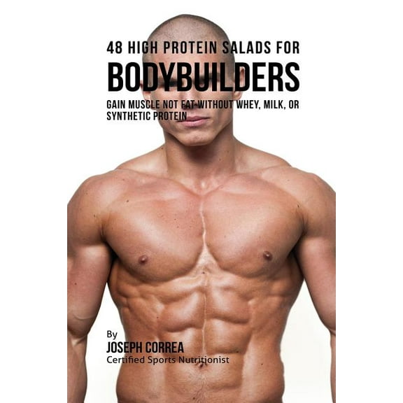 48 High Protein Salads for Bodybuilders: Gain Muscle Not Fat Without Whey, Milk, or Synthetic Protein Supplements, (Paperback)
