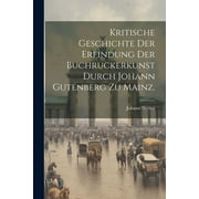 Kritische Geschichte der Erfindung der Buchruckerkunst durch Johann Gutenberg zu Mainz. (Paperback)