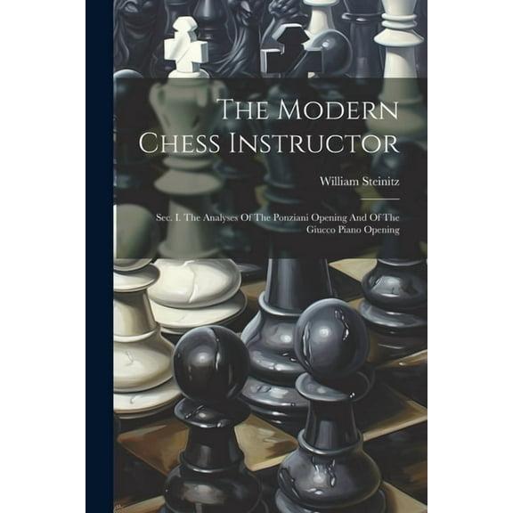 The Modern Chess Instructor: Sec. I. The Analyses Of The Ponziani Opening And Of The Giucco Piano Opening