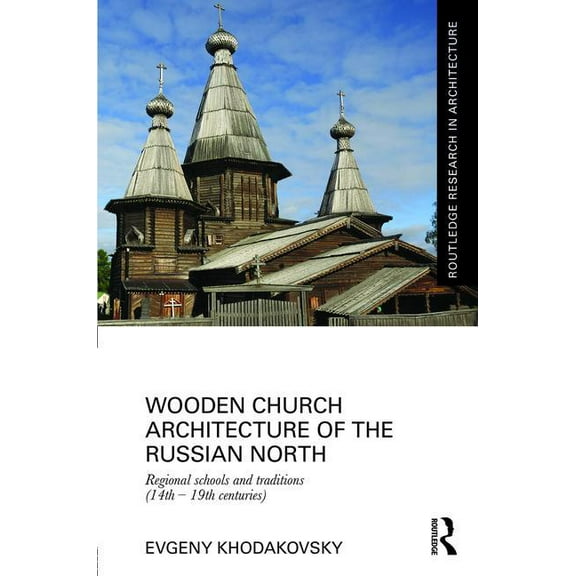 Routledge Research in Architecture Wooden Church Architecture of the Russian North: Regional Schools and Traditions (14th - 19th centuries), (Hardcover)
