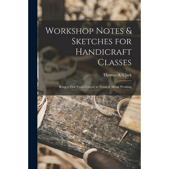 Workshop Notes & Sketches for Handicraft Classes: Being a First Year's Course in Wood & Metal Working, (Paperback)