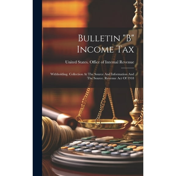 Bulletin "b" Income Tax: Withholding. Collection At The Source And Information And The Source. Revenue Act Of 1918 (Hardcover)