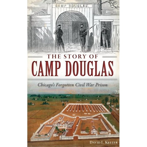 The Story of Camp Douglas: Chicago's Forgotten Civil War Prison, (Hardcover)