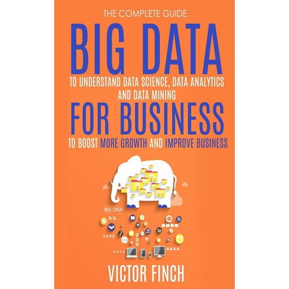 Big Data for Business : Your Comprehensive Guide to Understand Data Science, Data Analytics and Data Mining to Boost More Growth and Improve Business