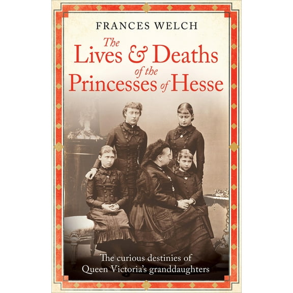The Lives and Deaths of the Princesses of Hesse: The Curious Destinies of Queen Victoria's Granddaughters, (Hardcover)