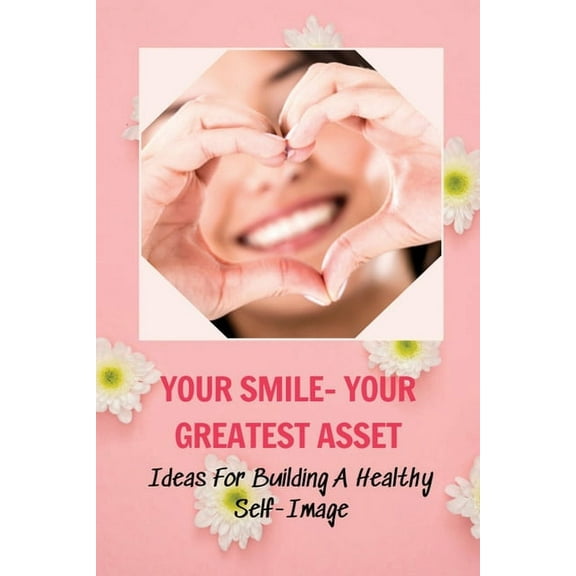 Your Smile- Your Greatest Asset : Ideas For Building A Healthy Self-Image: How To Build Confidence At Work (Paperback)
